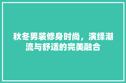 秋冬男装修身时尚，演绎潮流与舒适的完美融合