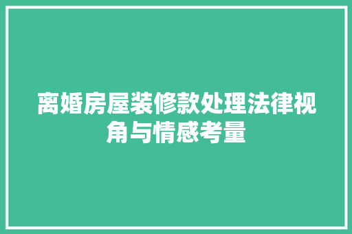 离婚房屋装修款处理法律视角与情感考量