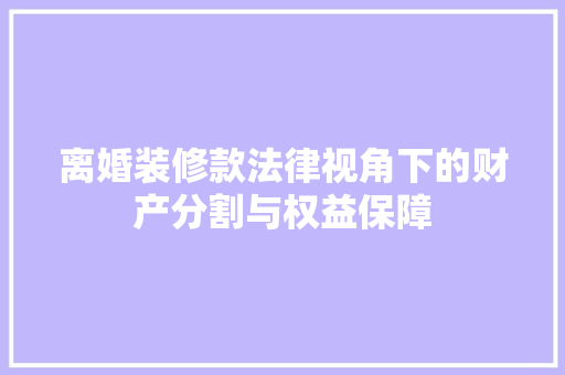 离婚装修款法律视角下的财产分割与权益保障