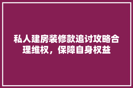 私人建房装修款追讨攻略合理维权，保障自身权益