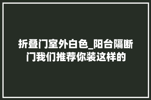 折叠门室外白色_阳台隔断门我们推荐你装这样的
