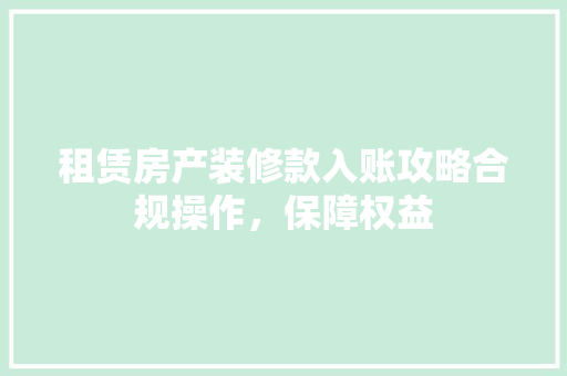 租赁房产装修款入账攻略合规操作，保障权益