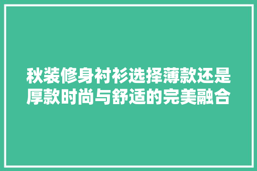 秋装修身衬衫选择薄款还是厚款时尚与舒适的完美融合
