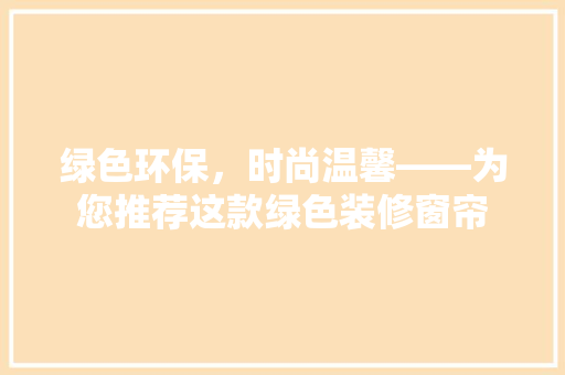 绿色环保，时尚温馨——为您推荐这款绿色装修窗帘
