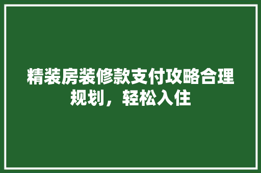 精装房装修款支付攻略合理规划，轻松入住