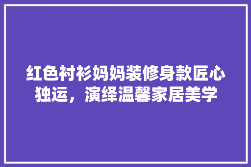 红色衬衫妈妈装修身款匠心独运，演绎温馨家居美学