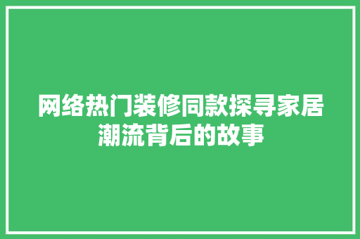 网络热门装修同款探寻家居潮流背后的故事
