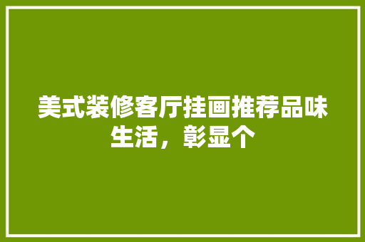 美式装修客厅挂画推荐品味生活，彰显个