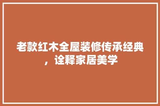 老款红木全屋装修传承经典，诠释家居美学
