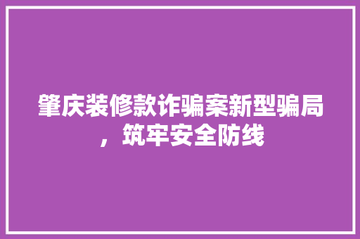 肇庆装修款诈骗案新型骗局，筑牢安全防线