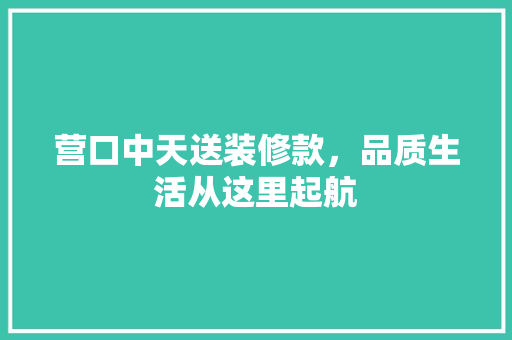 营口中天送装修款，品质生活从这里起航