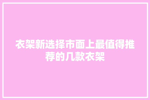 衣架新选择市面上最值得推荐的几款衣架