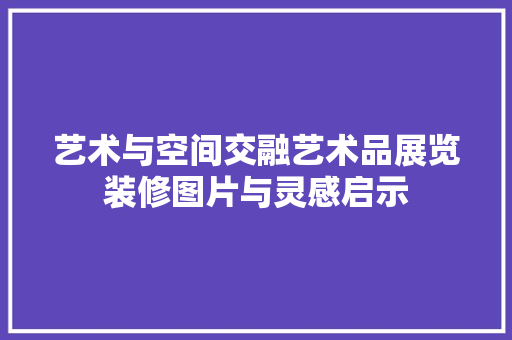 艺术与空间交融艺术品展览装修图片与灵感启示