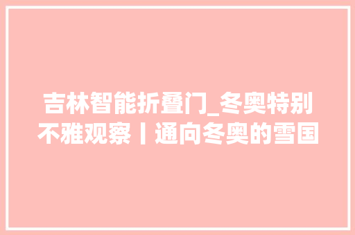 吉林智能折叠门_冬奥特别不雅观察丨通向冬奥的雪国列车吉林新装备硬核实力亮相集体爆燃出圈