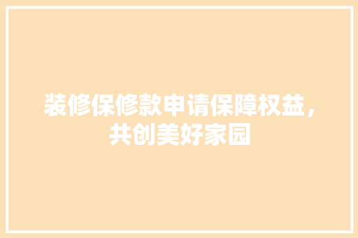装修保修款申请保障权益，共创美好家园