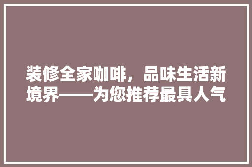 装修全家咖啡，品味生活新境界——为您推荐最具人气的咖啡机