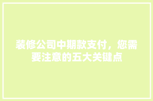 装修公司中期款支付，您需要注意的五大关键点