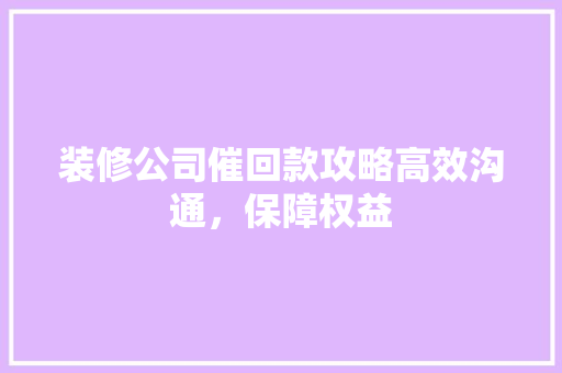 装修公司催回款攻略高效沟通，保障权益