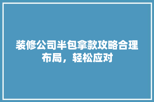 装修公司半包拿款攻略合理布局，轻松应对