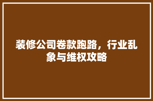 装修公司卷款跑路，行业乱象与维权攻略