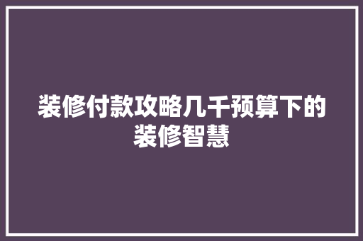 装修付款攻略几千预算下的装修智慧