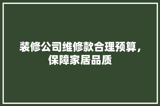 装修公司维修款合理预算，保障家居品质