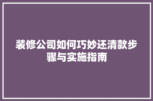 装修公司如何巧妙还清款步骤与实施指南