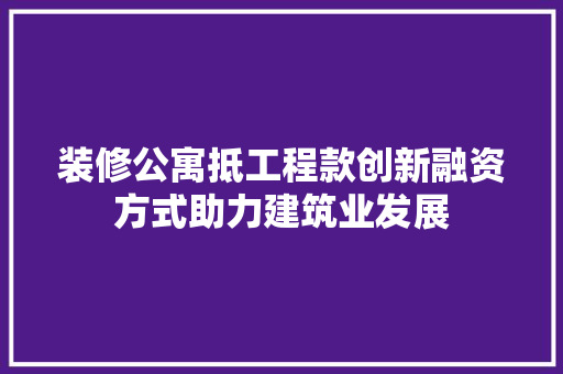 装修公寓抵工程款创新融资方式助力建筑业发展