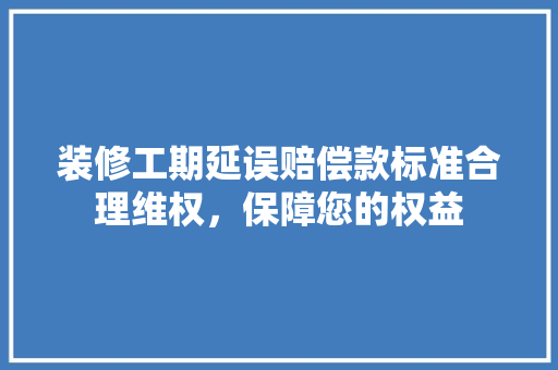 装修工期延误赔偿款标准合理维权，保障您的权益
