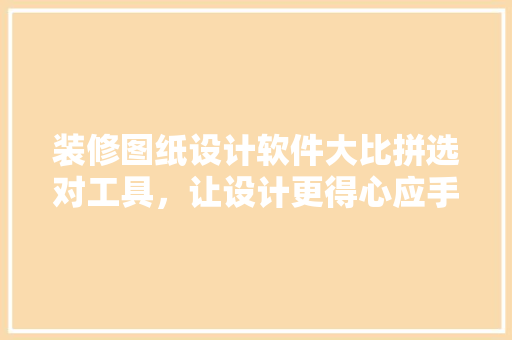 装修图纸设计软件大比拼选对工具，让设计更得心应手
