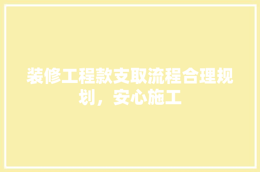 装修工程款支取流程合理规划，安心施工