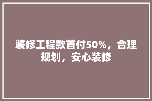 装修工程款首付50%，合理规划，安心装修