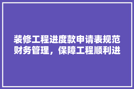 装修工程进度款申请表规范财务管理，保障工程顺利进行