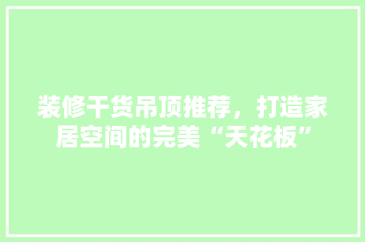 装修干货吊顶推荐，打造家居空间的完美“天花板”