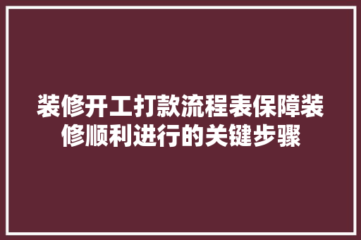 装修开工打款流程表保障装修顺利进行的关键步骤