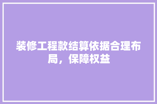 装修工程款结算依据合理布局，保障权益
