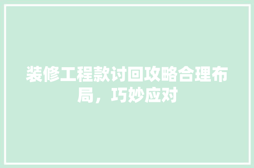 装修工程款讨回攻略合理布局，巧妙应对