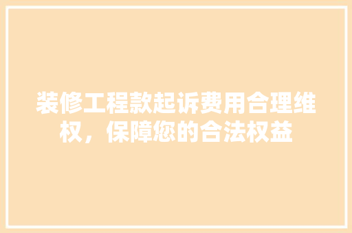 装修工程款起诉费用合理维权，保障您的合法权益