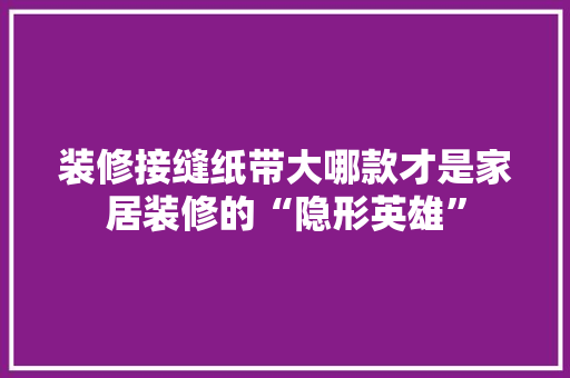 装修接缝纸带大哪款才是家居装修的“隐形英雄”