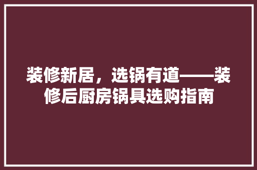 装修新居，选锅有道——装修后厨房锅具选购指南