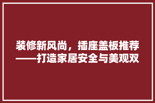 装修新风尚，插座盖板推荐——打造家居安全与美观双重保障