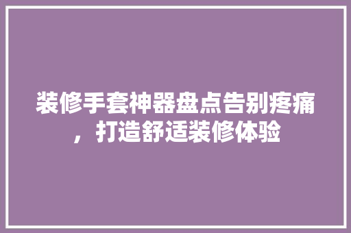 装修手套神器盘点告别疼痛，打造舒适装修体验