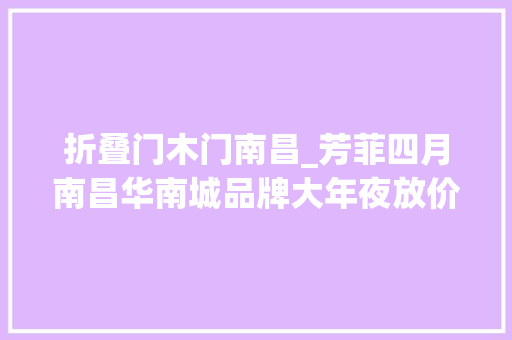 折叠门木门南昌_芳菲四月南昌华南城品牌大年夜放价热门商品火爆抢购中