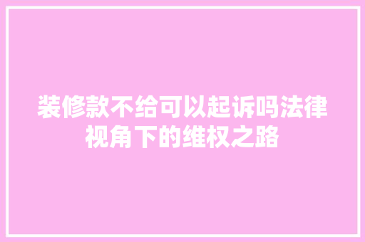 装修款不给可以起诉吗法律视角下的维权之路