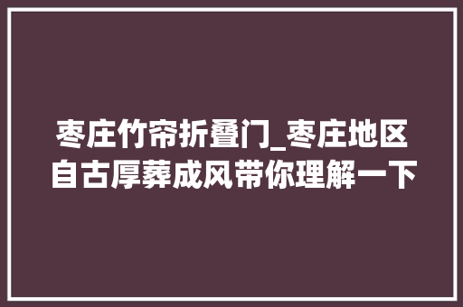 枣庄竹帘折叠门_枣庄地区自古厚葬成风带你理解一下传统的葬前丧仪