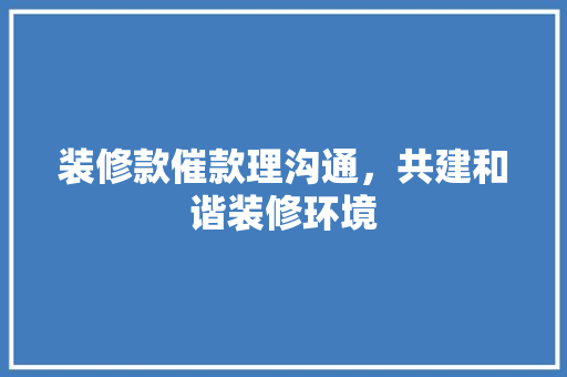 装修款催款理沟通，共建和谐装修环境
