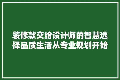 装修款交给设计师的智慧选择品质生活从专业规划开始