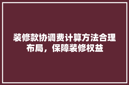 装修款协调费计算方法合理布局，保障装修权益