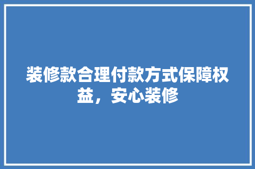 装修款合理付款方式保障权益，安心装修