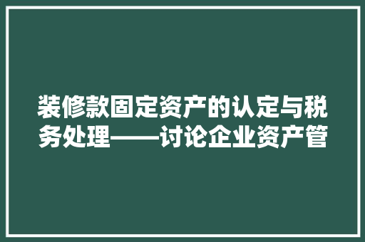 装修款固定资产的认定与税务处理——讨论企业资产管理的合规之路